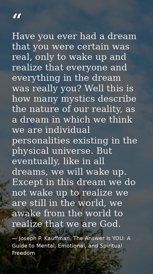 Have you ever had a dream that you were certain was real, only to wake up and realize that everyone and everything in th — Joseph P. Kauffman, The Answer Is YOU: A Guide to Mental, Emotional, and Spiritual Freedom