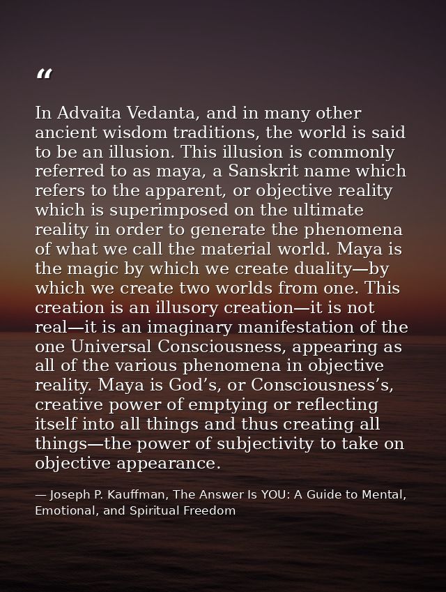 In Advaita Vedanta, and in many other ancient wisdom traditions, the world is said to be an illusion. This illusion is c — Joseph P. Kauffman, The Answer Is YOU: A Guide to Mental, Emotional, and Spiritual Freedom
