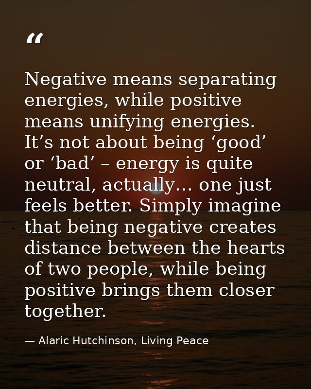 Negative means separating energies, while positive means unifying energies. It’s not about being ‘good’ or ‘bad’ – energ — Alaric Hutchinson, Living Peace