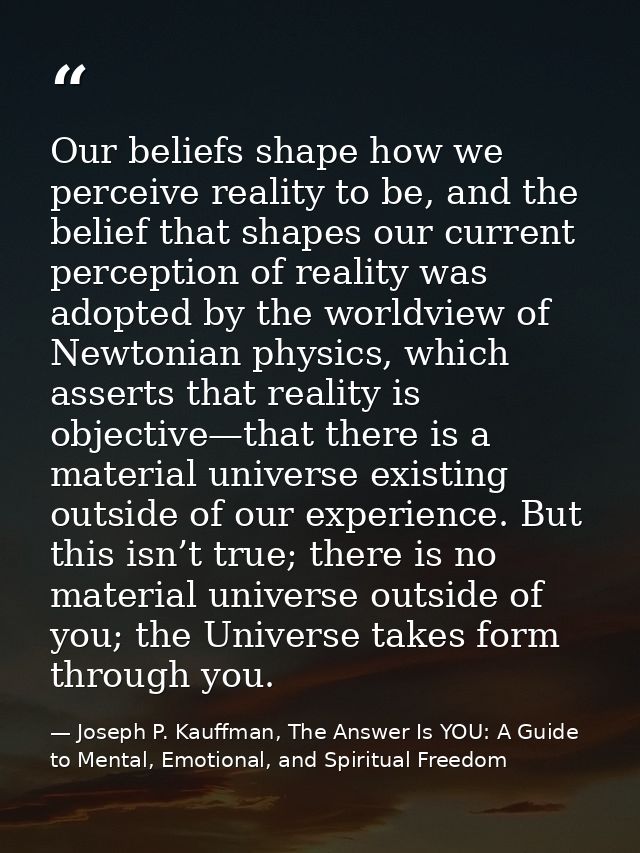 Our beliefs shape how we perceive reality to be, and the belief that shapes our current perception of reality was adopte — Joseph P. Kauffman, The Answer Is YOU: A Guide to Mental, Emotional, and Spiritual Freedom