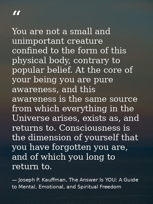 You are not a small and unimportant creature confined to the form of this physical body, contrary to popular belief. At  — Joseph P. Kauffman, The Answer Is YOU: A Guide to Mental, Emotional, and Spiritual Freedom