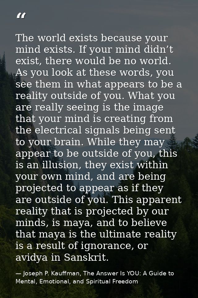 The world exists because your mind exists. If your mind didn’t exist, there would be no world. As you look at these word — Joseph P. Kauffman, The Answer Is YOU: A Guide to Mental, Emotional, and Spiritual Freedom
