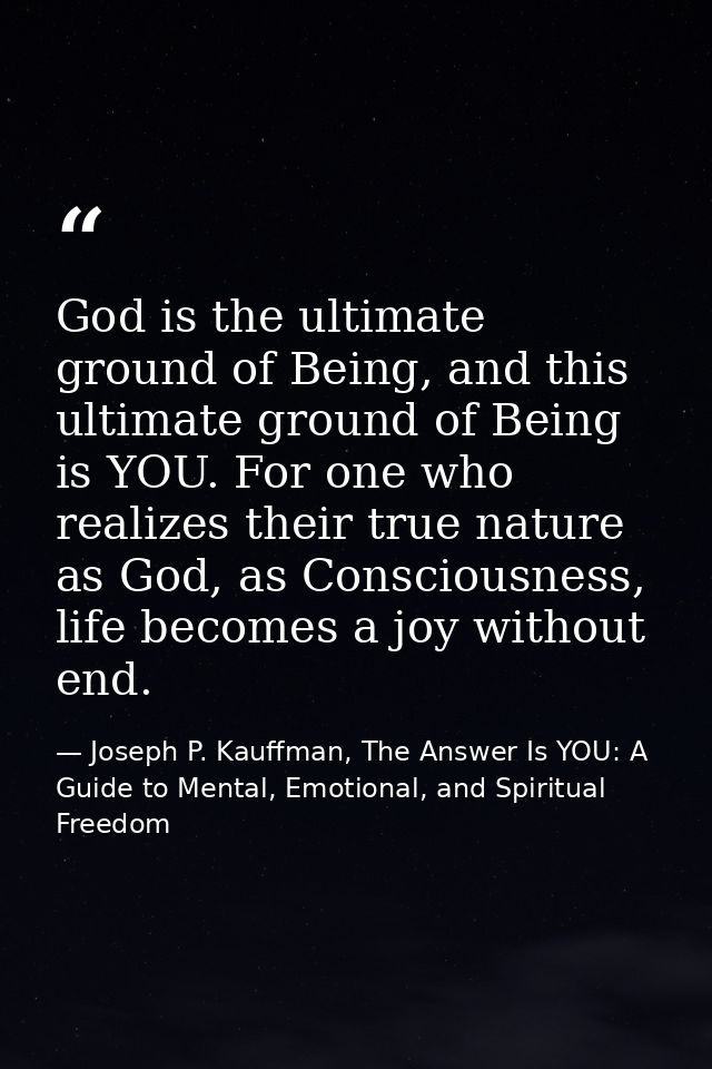 God is the ultimate ground of Being, and this ultimate ground of Being is YOU. For one who realizes their true nature as — Joseph P. Kauffman, The Answer Is YOU: A Guide to Mental, Emotional, and Spiritual Freedom