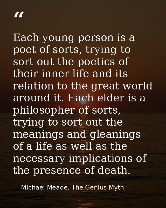 Each young person is a poet of sorts, trying to sort out the poetics of their inner life and its relation to the great w — Michael Meade, The Genius Myth