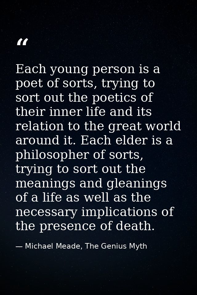 Each young person is a poet of sorts, trying to sort out the poetics of their inner life and its relation to the great w — Michael Meade, The Genius Myth