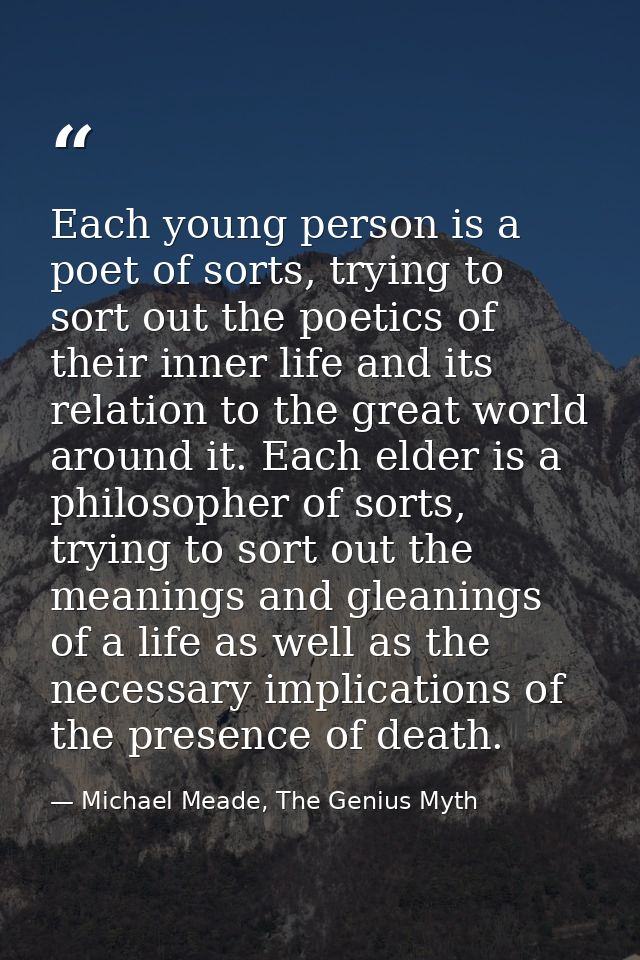 Each young person is a poet of sorts, trying to sort out the poetics of their inner life and its relation to the great w — Michael Meade, The Genius Myth