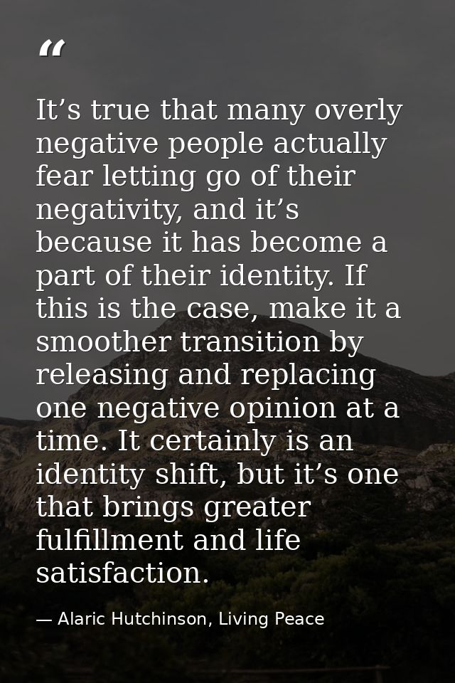 It’s true that many overly negative people actually fear letting go of their negativity, and it’s because it has become  — Alaric Hutchinson, Living Peace