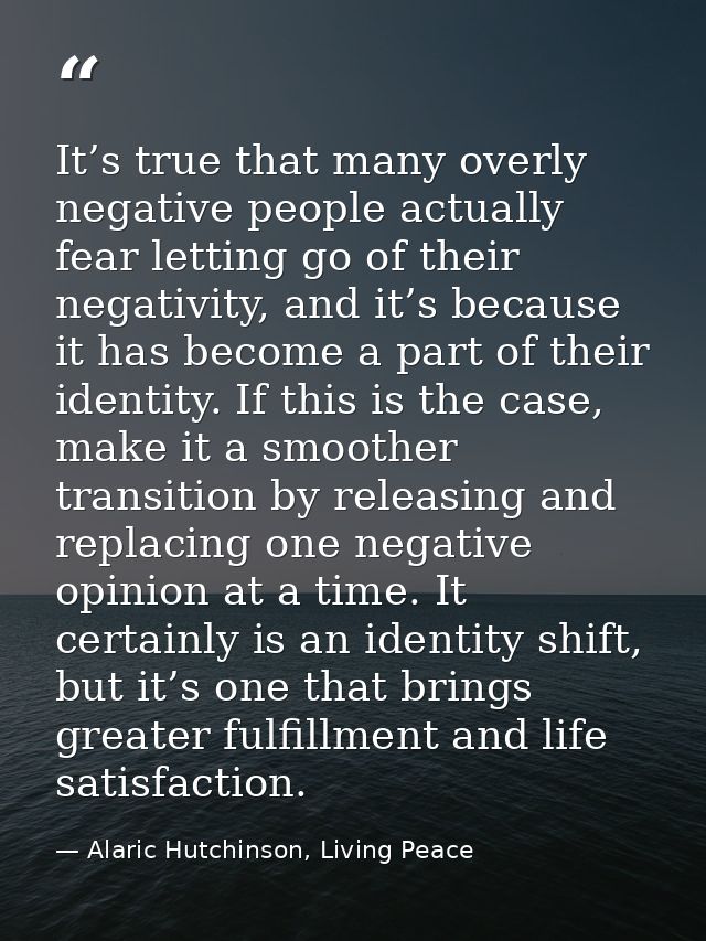It’s true that many overly negative people actually fear letting go of their negativity, and it’s because it has become  — Alaric Hutchinson, Living Peace