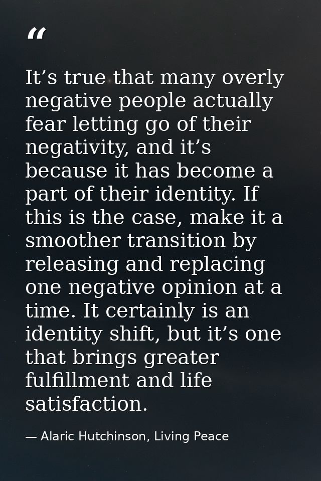 It’s true that many overly negative people actually fear letting go of their negativity, and it’s because it has become  — Alaric Hutchinson, Living Peace