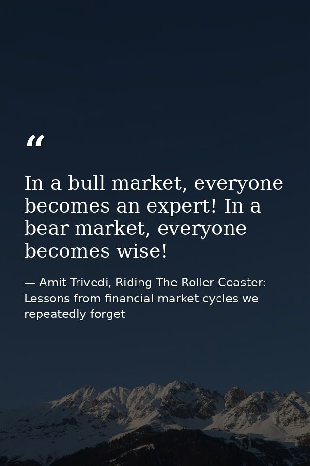 In a bull market, everyone becomes an expert! In a bear market, everyone becomes wise! — Amit Trivedi, Riding The Roller Coaster: Lessons from financial market cycles we repeatedly forget
