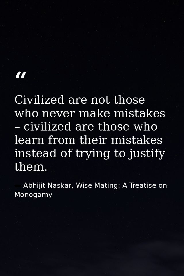 Civilized are not those who never make mistakes – civilized are those who learn from their mistakes instead of trying to — Abhijit Naskar, Wise Mating: A Treatise on Monogamy