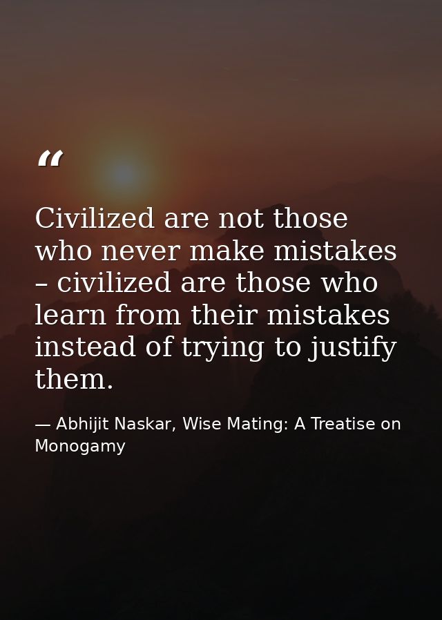 Civilized are not those who never make mistakes – civilized are those who learn from their mistakes instead of trying to — Abhijit Naskar, Wise Mating: A Treatise on Monogamy