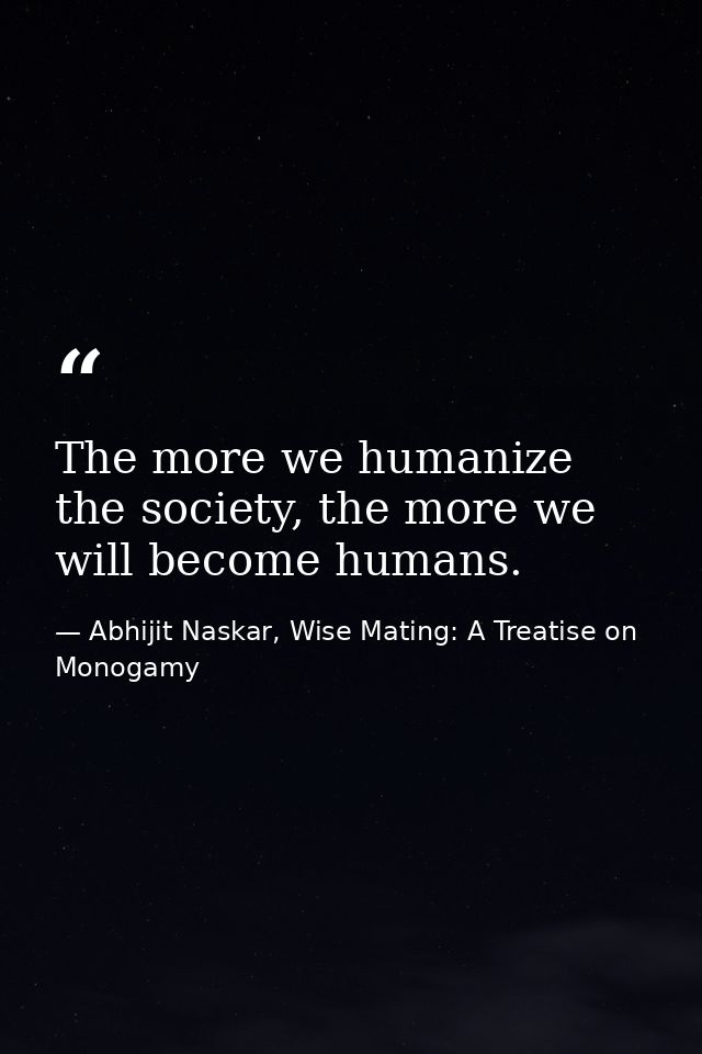 The more we humanize the society, the more we will become humans. — Abhijit Naskar, Wise Mating: A Treatise on Monogamy
