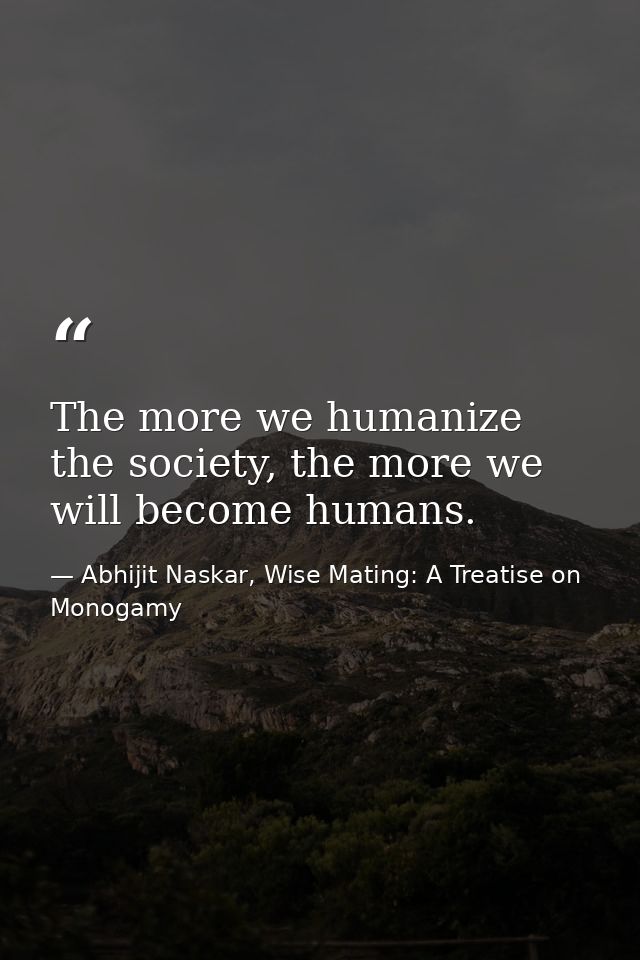 The more we humanize the society, the more we will become humans. — Abhijit Naskar, Wise Mating: A Treatise on Monogamy