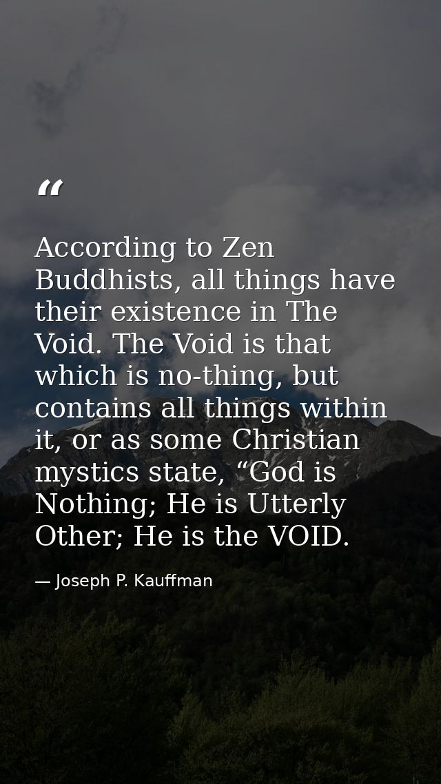 According to Zen Buddhists, all things have their existence in The Void. The Void is that which is no-thing, but contain — Joseph P. Kauffman
