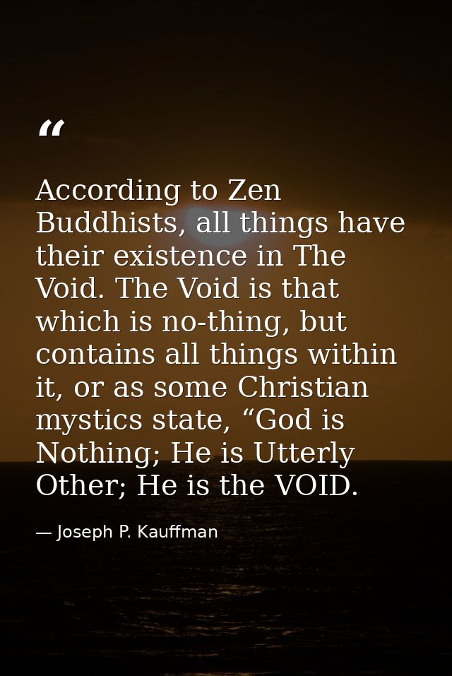 According to Zen Buddhists, all things have their existence in The Void. The Void is that which is no-thing, but contain — Joseph P. Kauffman