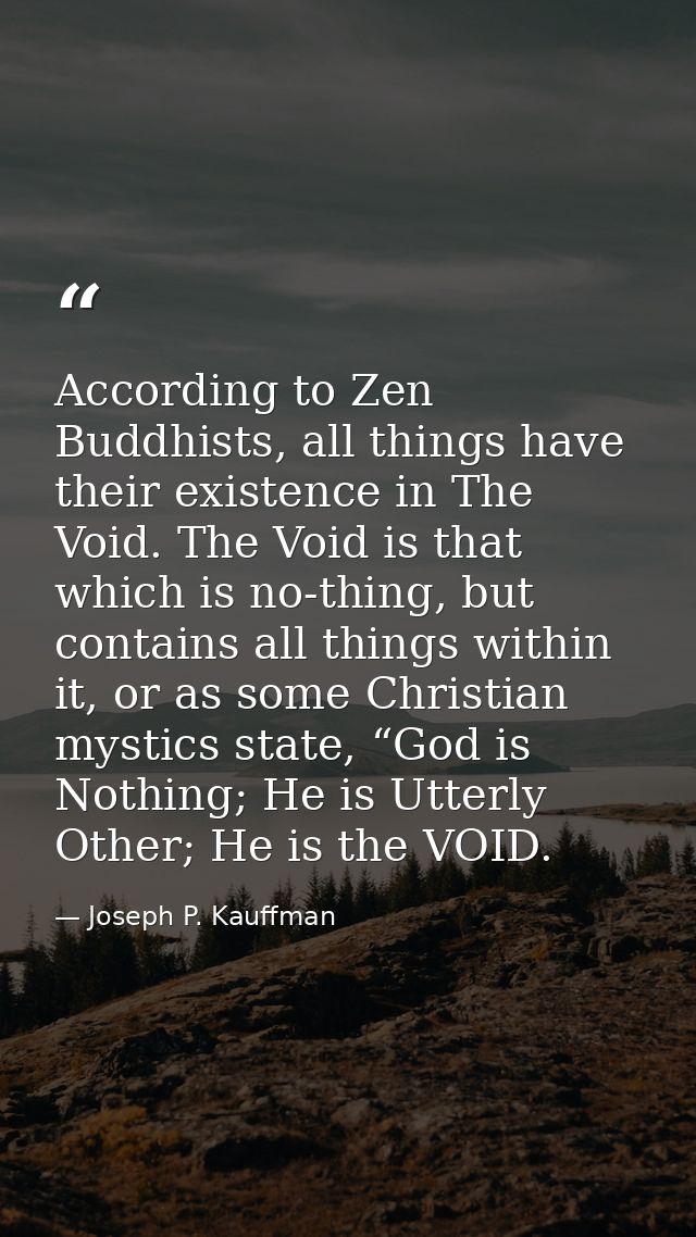 According to Zen Buddhists, all things have their existence in The Void. The Void is that which is no-thing, but contain — Joseph P. Kauffman