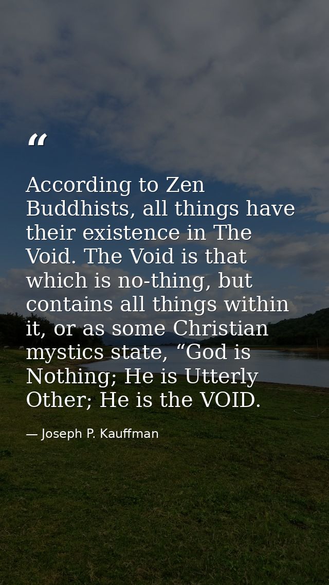 According to Zen Buddhists, all things have their existence in The Void. The Void is that which is no-thing, but contain — Joseph P. Kauffman