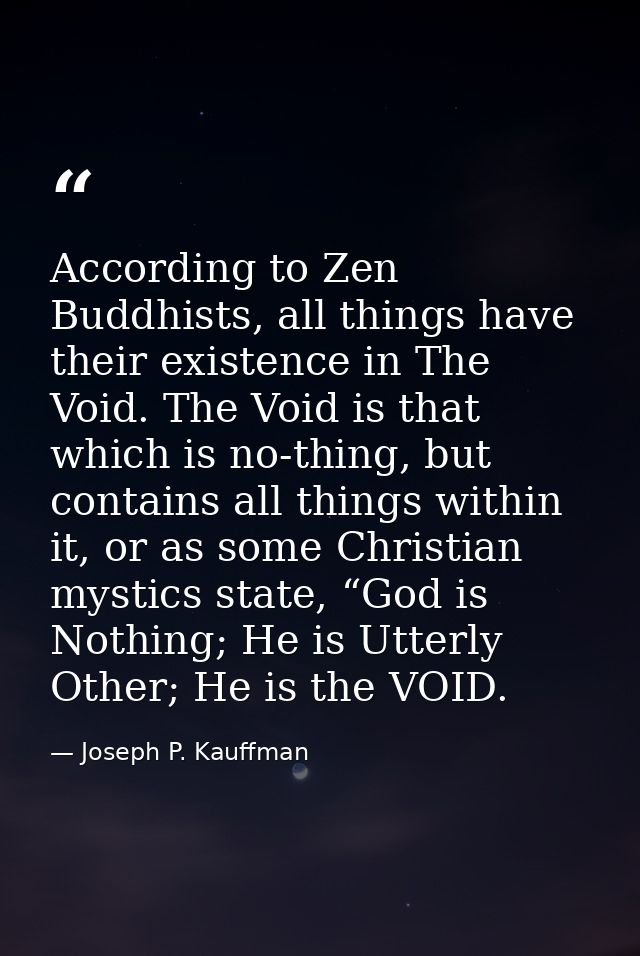 According to Zen Buddhists, all things have their existence in The Void. The Void is that which is no-thing, but contain — Joseph P. Kauffman