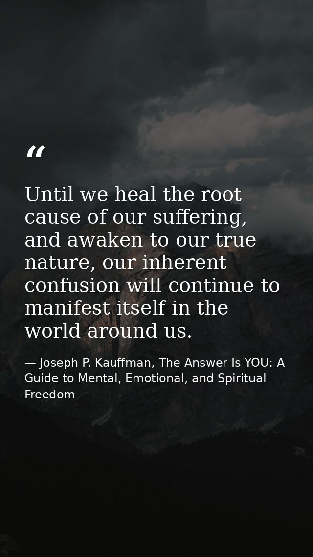 Until we heal the root cause of our suffering, and awaken to our true nature, our inherent confusion will continue to ma — Joseph P. Kauffman, The Answer Is YOU: A Guide to Mental, Emotional, and Spiritual Freedom
