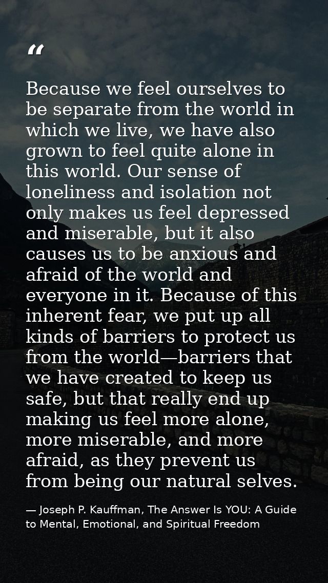 Because we feel ourselves to be separate from the world in which we live, we have also grown to feel quite alone in this — Joseph P. Kauffman, The Answer Is YOU: A Guide to Mental, Emotional, and Spiritual Freedom