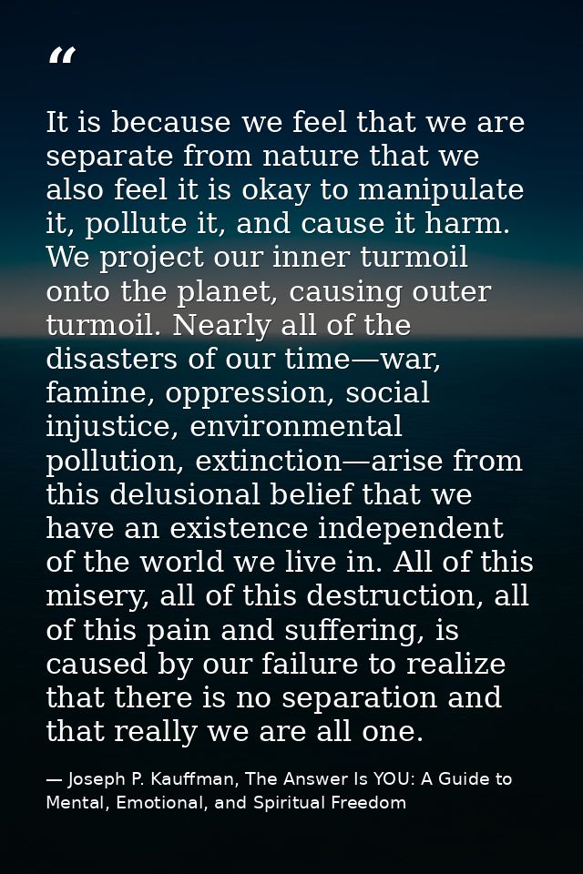 It is because we feel that we are separate from nature that we also feel it is okay to manipulate it, pollute it, and ca — Joseph P. Kauffman, The Answer Is YOU: A Guide to Mental, Emotional, and Spiritual Freedom