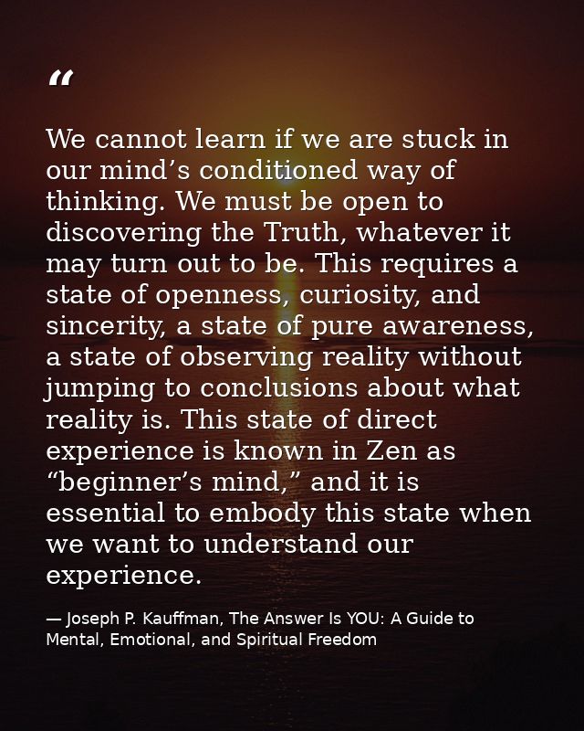 We cannot learn if we are stuck in our mind’s conditioned way of thinking. We must be open to discovering the Truth, wha — Joseph P. Kauffman, The Answer Is YOU: A Guide to Mental, Emotional, and Spiritual Freedom