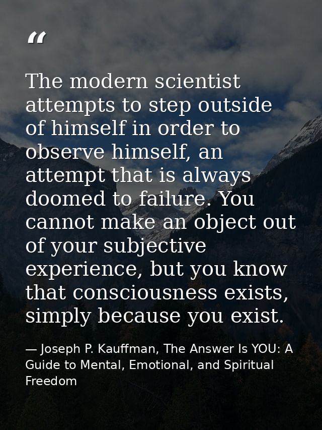 The modern scientist attempts to step outside of himself in order to observe himself, an attempt that is always doomed t — Joseph P. Kauffman, The Answer Is YOU: A Guide to Mental, Emotional, and Spiritual Freedom