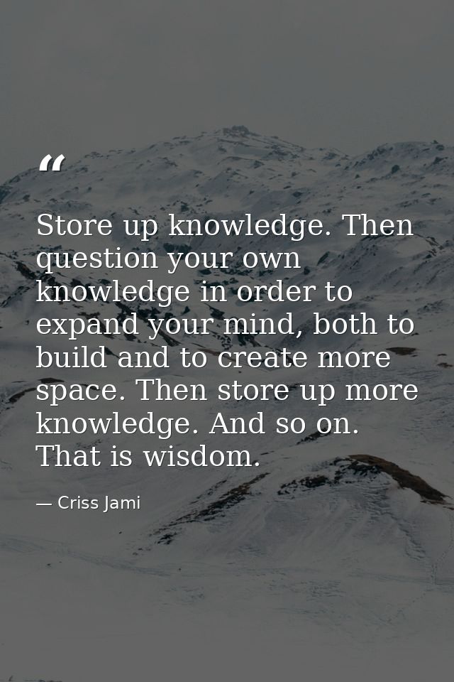 Store up knowledge. Then question your own knowledge in order to expand your mind, both to build and to create more spac — Criss Jami