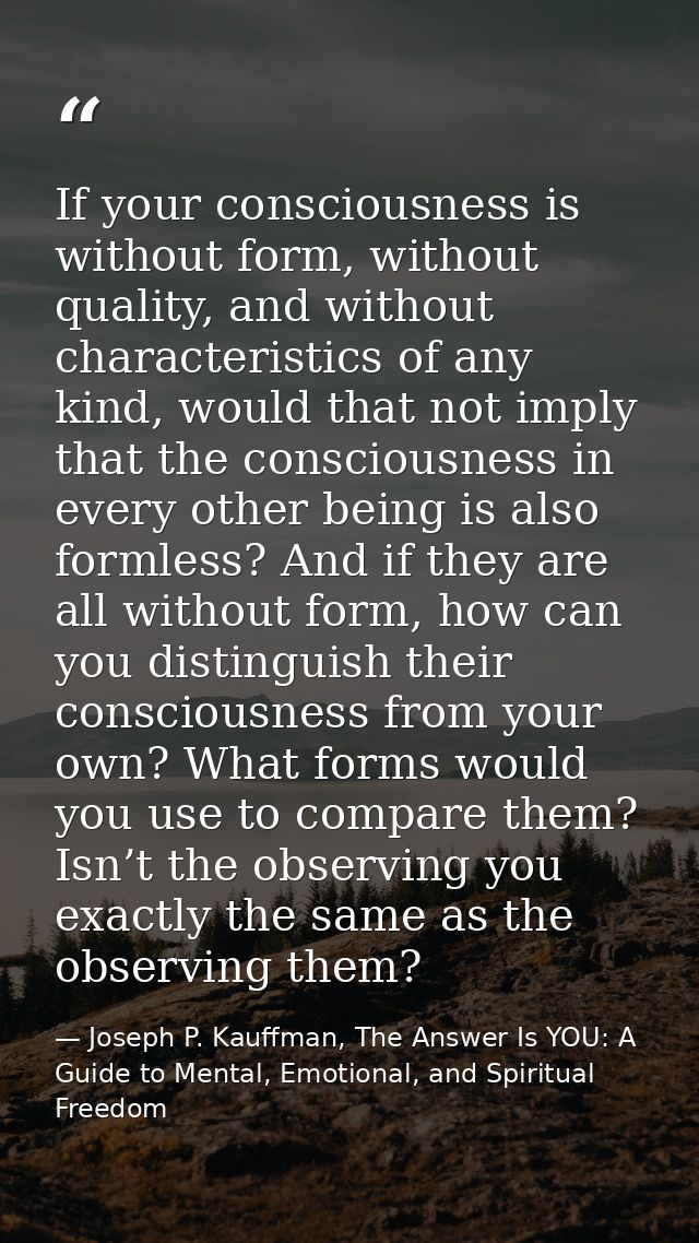 If your consciousness is without form, without quality, and without characteristics of any kind, would that not imply th — Joseph P. Kauffman, The Answer Is YOU: A Guide to Mental, Emotional, and Spiritual Freedom