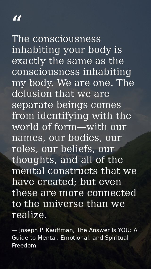 The consciousness inhabiting your body is exactly the same as the consciousness inhabiting my body. We are one. The delu — Joseph P. Kauffman, The Answer Is YOU: A Guide to Mental, Emotional, and Spiritual Freedom