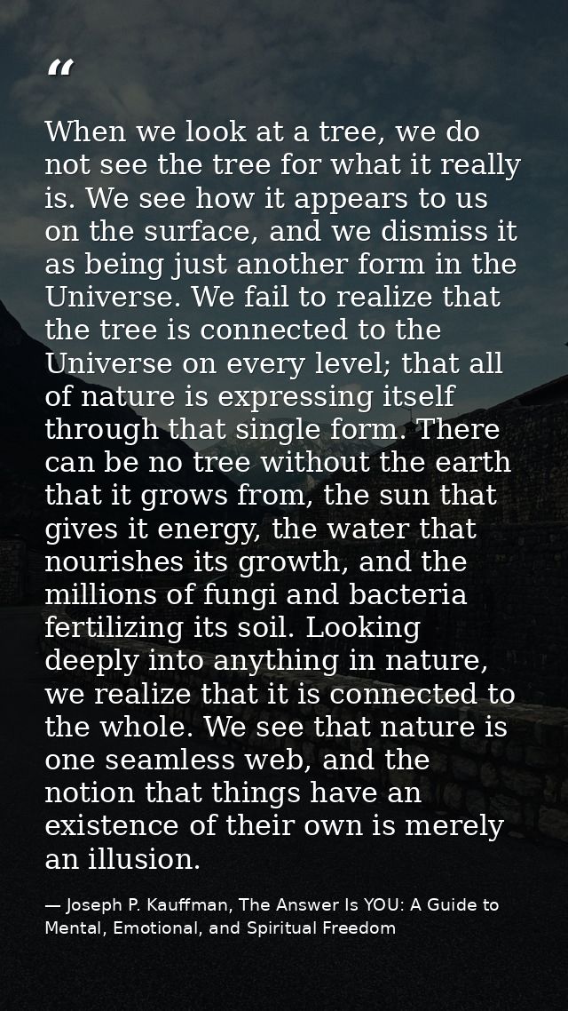 When we look at a tree, we do not see the tree for what it really is. We see how it appears to us on the surface, and we — Joseph P. Kauffman, The Answer Is YOU: A Guide to Mental, Emotional, and Spiritual Freedom