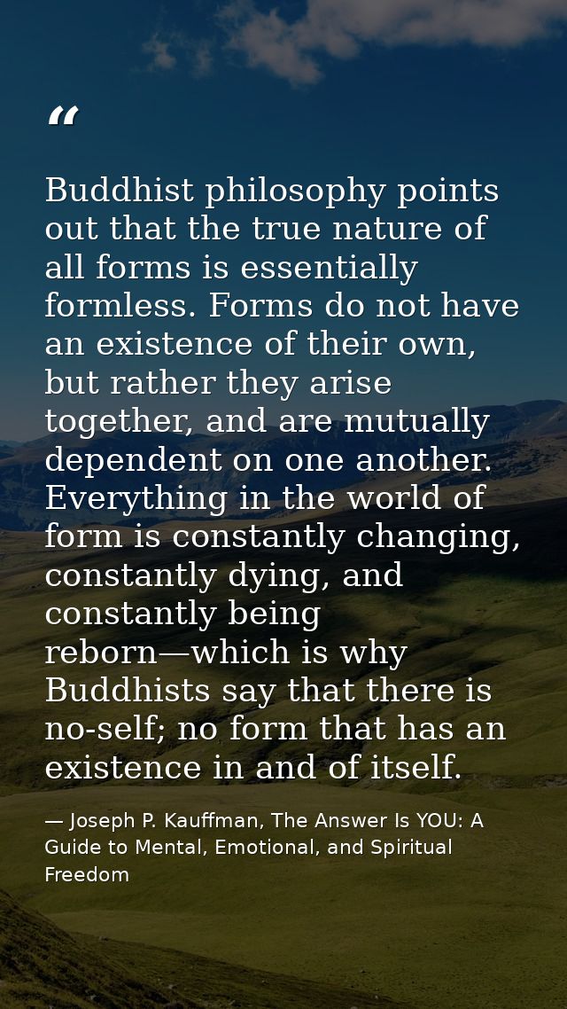 Buddhist philosophy points out that the true nature of all forms is essentially formless. Forms do not have an existence — Joseph P. Kauffman, The Answer Is YOU: A Guide to Mental, Emotional, and Spiritual Freedom