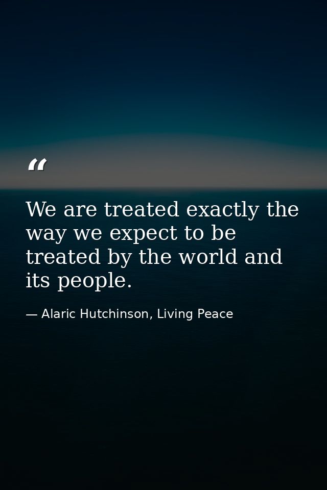 We are treated exactly the way we expect to be treated by the world and its people. — Alaric Hutchinson, Living Peace