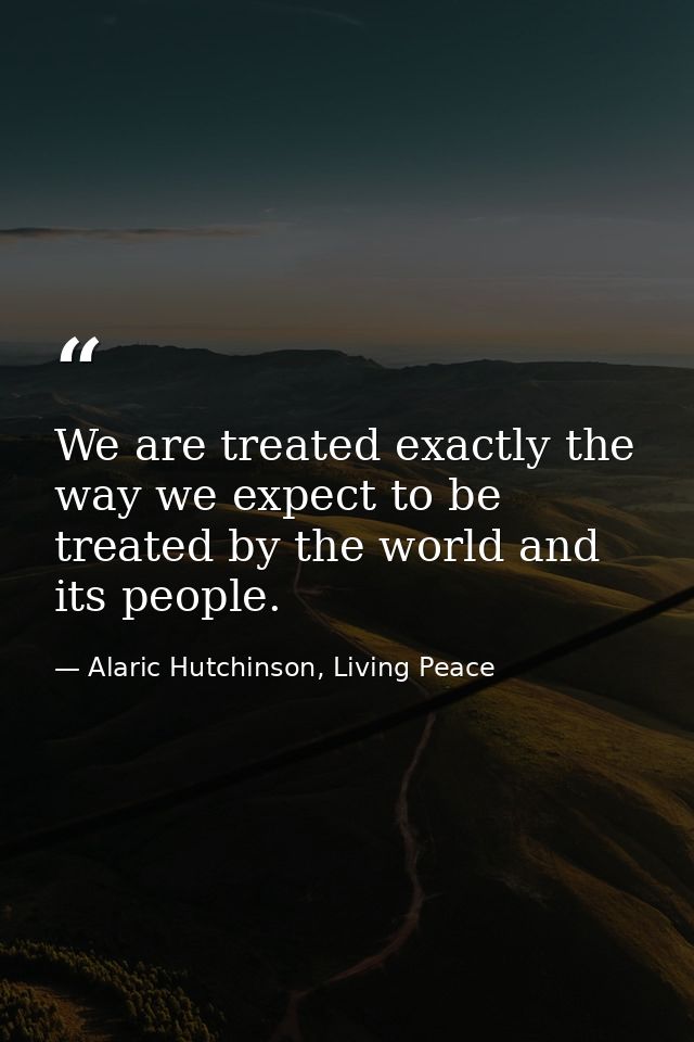 We are treated exactly the way we expect to be treated by the world and its people. — Alaric Hutchinson, Living Peace