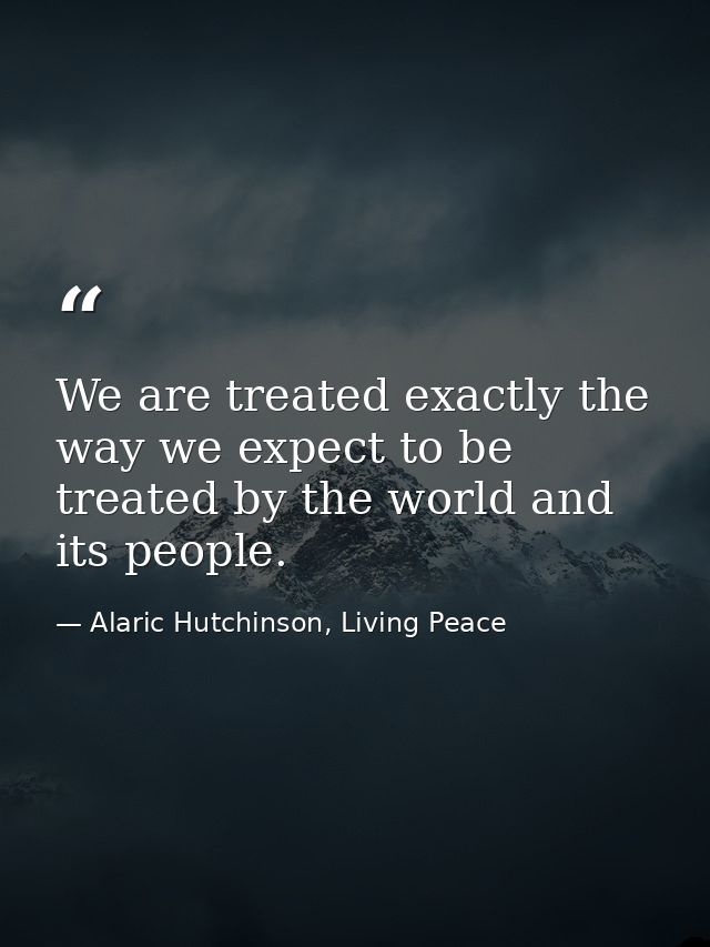 We are treated exactly the way we expect to be treated by the world and its people. — Alaric Hutchinson, Living Peace