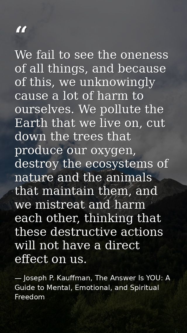 We fail to see the oneness of all things, and because of this, we unknowingly cause a lot of harm to ourselves. We pollu — Joseph P. Kauffman, The Answer Is YOU: A Guide to Mental, Emotional, and Spiritual Freedom