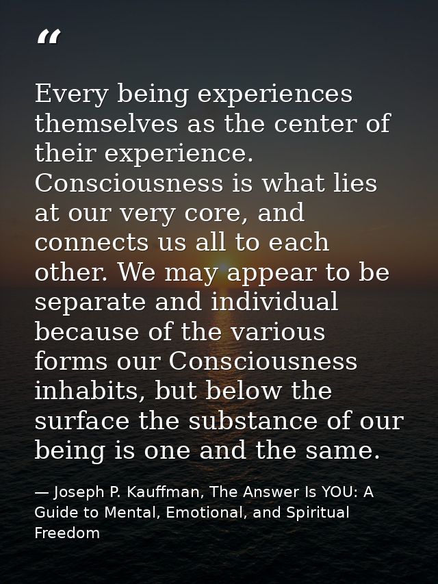 Every being experiences themselves as the center of their experience. Consciousness is what lies at our very core, and c — Joseph P. Kauffman, The Answer Is YOU: A Guide to Mental, Emotional, and Spiritual Freedom