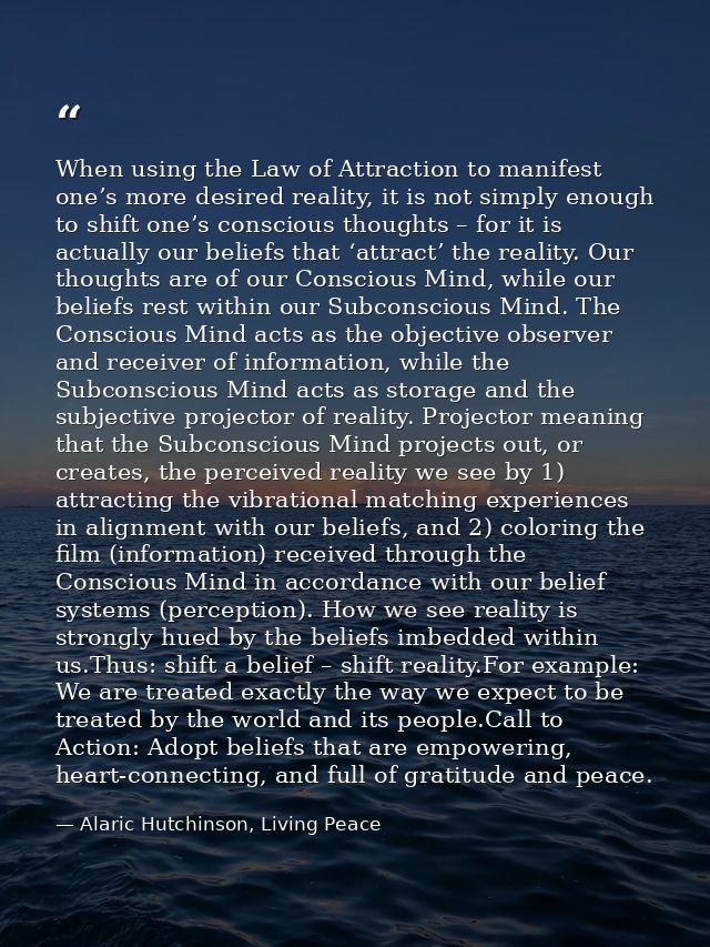 When using the Law of Attraction to manifest one’s more desired reality, it is not simply enough to shift one’s consciou — Alaric Hutchinson, Living Peace