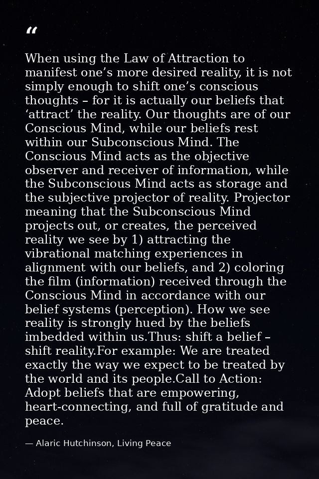 When using the Law of Attraction to manifest one’s more desired reality, it is not simply enough to shift one’s consciou — Alaric Hutchinson, Living Peace