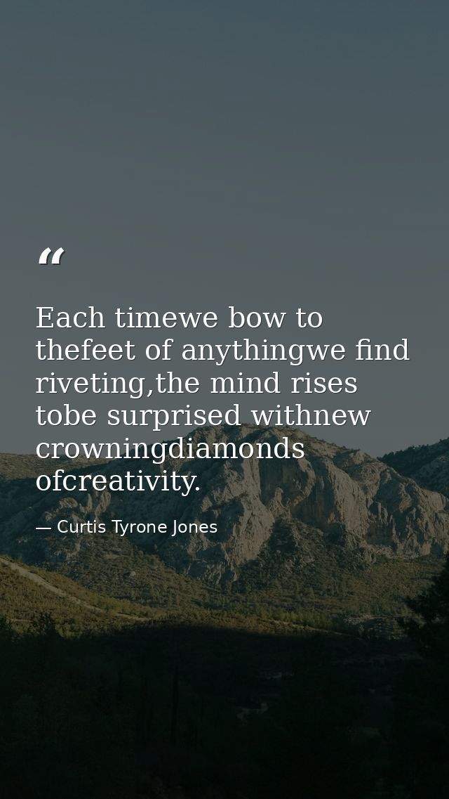 Each timewe bow to thefeet of anythingwe find riveting,the mind rises tobe surprised withnew crowningdiamonds ofcreativi — Curtis Tyrone Jones