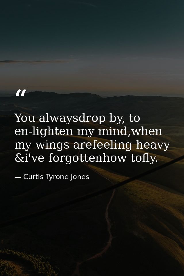 You alwaysdrop by, to en-lighten my mind,when my wings arefeeling heavy &i've forgottenhow tofly. — Curtis Tyrone Jones