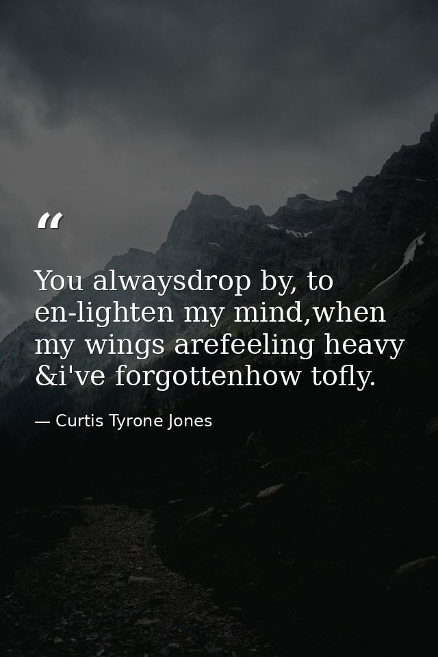 You alwaysdrop by, to en-lighten my mind,when my wings arefeeling heavy &i've forgottenhow tofly. — Curtis Tyrone Jones