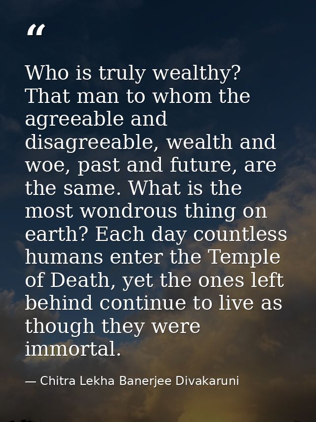 Who is truly wealthy? That man to whom the agreeable and disagreeable, wealth and woe, past and future, are the same. Wh — Chitra Lekha Banerjee Divakaruni