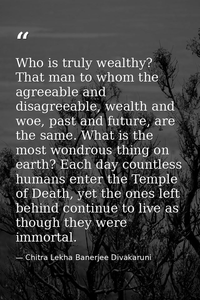 Who is truly wealthy? That man to whom the agreeable and disagreeable, wealth and woe, past and future, are the same. Wh — Chitra Lekha Banerjee Divakaruni