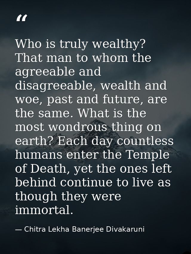 Who is truly wealthy? That man to whom the agreeable and disagreeable, wealth and woe, past and future, are the same. Wh — Chitra Lekha Banerjee Divakaruni