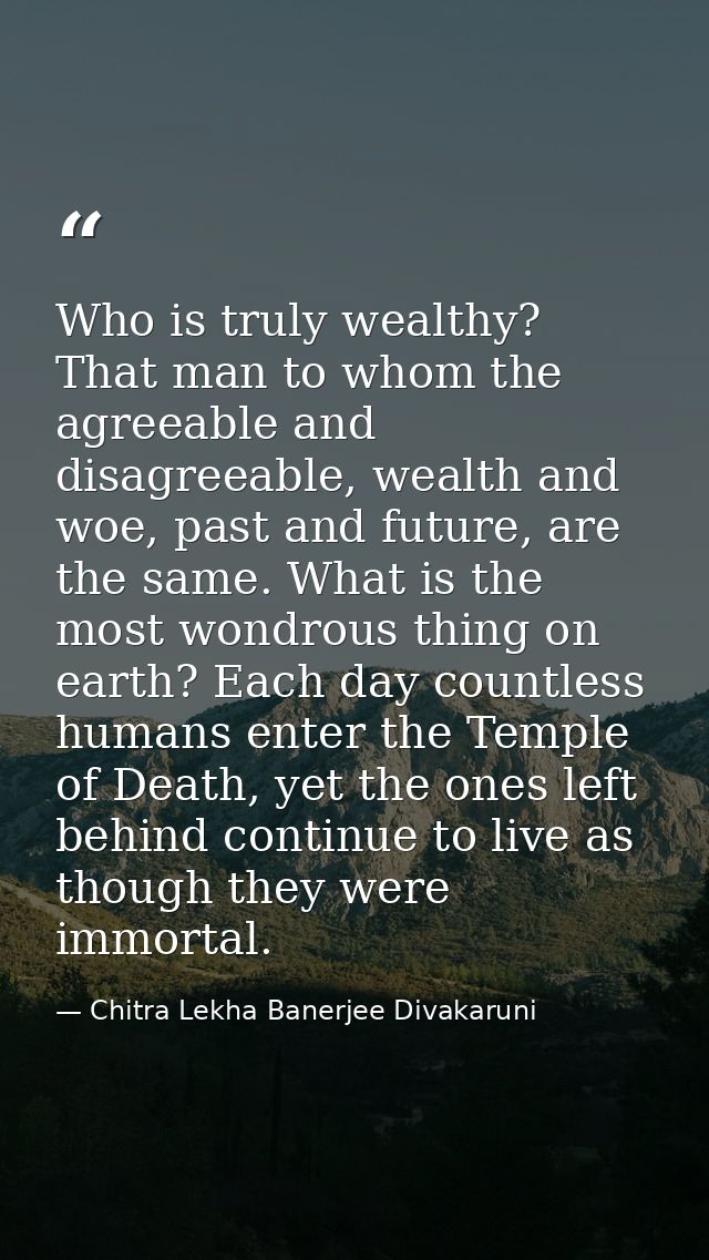 Who is truly wealthy? That man to whom the agreeable and disagreeable, wealth and woe, past and future, are the same. Wh — Chitra Lekha Banerjee Divakaruni