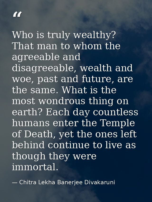 Who is truly wealthy? That man to whom the agreeable and disagreeable, wealth and woe, past and future, are the same. Wh — Chitra Lekha Banerjee Divakaruni