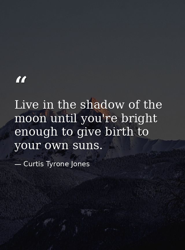Live in the shadow of the moon until you're bright enough to give birth to your own suns. — Curtis Tyrone Jones