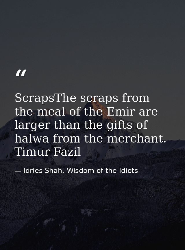 ScrapsThe scraps from the meal of the Emir are larger than the gifts of halwa from the merchant. Timur Fazil — Idries Shah, Wisdom of the Idiots